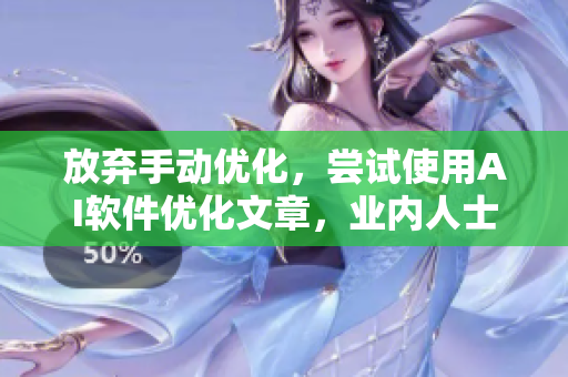 放棄手動(dòng)優(yōu)化，嘗試使用AI軟件優(yōu)化文章，業(yè)內(nèi)人士這樣說(shuō)