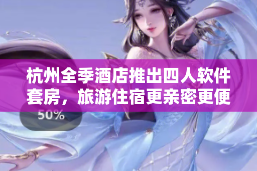 杭州全季酒店推出四人軟件套房，旅游住宿更親密更便捷