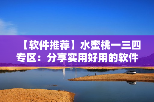 【軟件推薦】水蜜桃一三四專區(qū)：分享實(shí)用好用的軟件推薦！