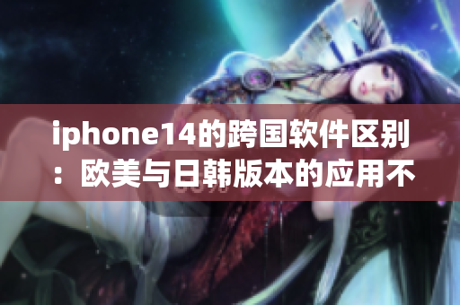 iphone14的跨國軟件區(qū)別：歐美與日韓版本的應用不同？
