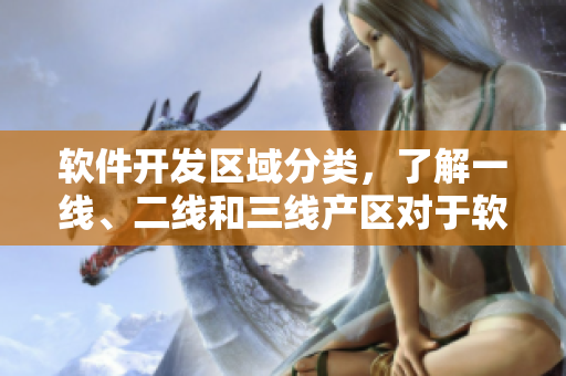 軟件開發(fā)區(qū)域分類，了解一線、二線和三線產(chǎn)區(qū)對于軟件行業(yè)的影響
