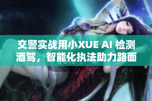 交警實戰(zhàn)用小XUE AI 檢測酒駕，智能化執(zhí)法助力路面安全