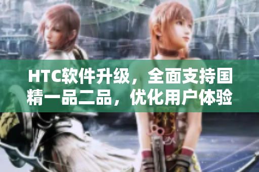 HTC軟件升級，全面支持國精一品二品，優(yōu)化用戶體驗。