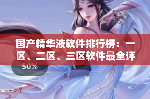 國產(chǎn)精華液軟件排行榜：一區(qū)、二區(qū)、三區(qū)軟件最全評測