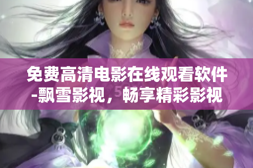 免費(fèi)高清電影在線觀看軟件-飄雪影視，暢享精彩影視內(nèi)容