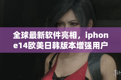全球最新軟件亮相，iphone14歐美日韓版本增強(qiáng)用戶體驗(yàn)
