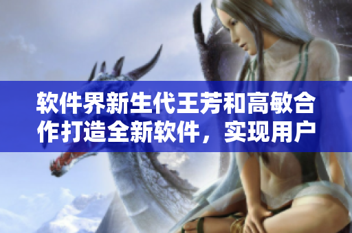 軟件界新生代王芳和高敏合作打造全新軟件，實(shí)現(xiàn)用戶與家人的高效聯(lián)系