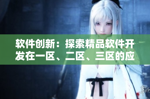 軟件創(chuàng)新：探索精品軟件開發(fā)在一區(qū)、二區(qū)、三區(qū)的應(yīng)用