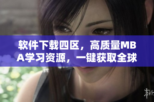 軟件下載四區(qū)，高質(zhì)量MBA學(xué)習(xí)資源，一鍵獲取全球優(yōu)秀軟件推薦