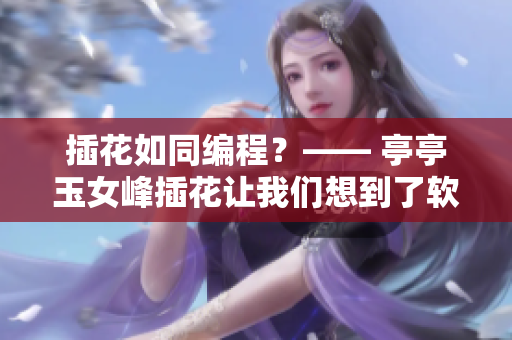 插花如同編程？—— 亭亭玉女峰插花讓我們想到了軟件開發(fā)