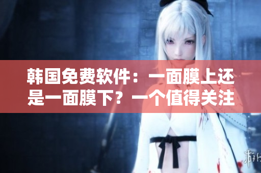 韓國免費(fèi)軟件：一面膜上還是一面膜下？一個(gè)值得關(guān)注的皮膚美容軟件。