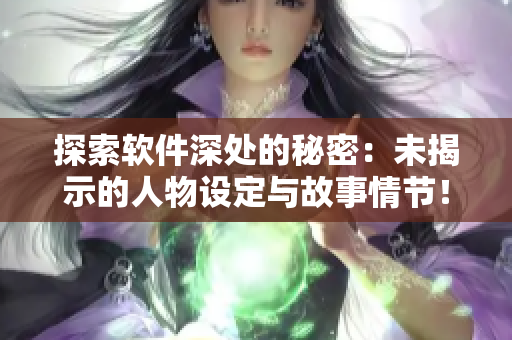 探索軟件深處的秘密：未揭示的人物設(shè)定與故事情節(jié)！