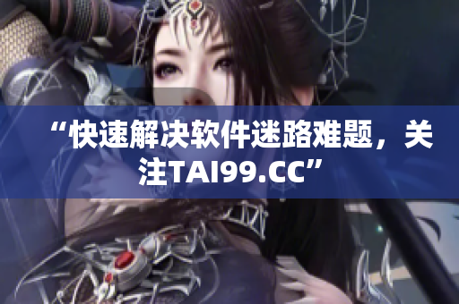 “快速解決軟件迷路難題，關(guān)注TAI99.CC”