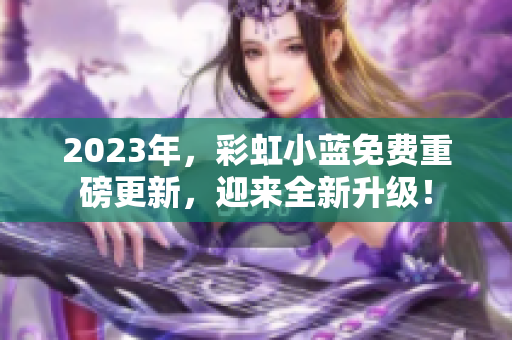 2023年，彩虹小藍(lán)免費(fèi)重磅更新，迎來全新升級！