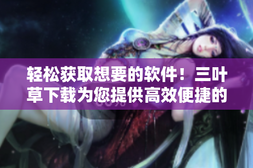 輕松獲取想要的軟件！三葉草下載為您提供高效便捷的下載服務(wù)