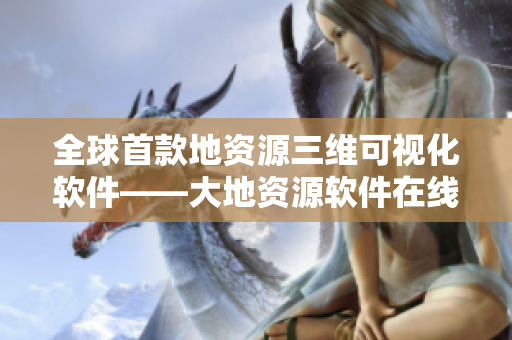 全球首款地資源三維可視化軟件——大地資源軟件在線體驗