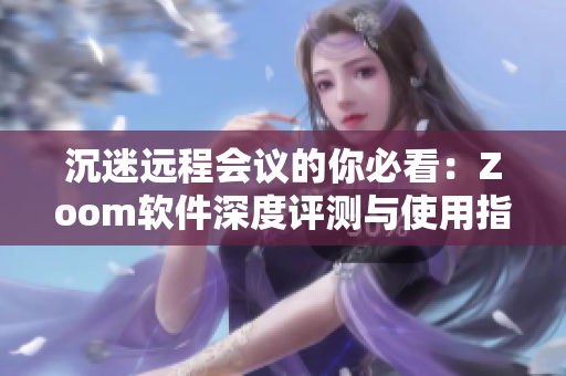 沉迷遠(yuǎn)程會議的你必看：Zoom軟件深度評測與使用指南