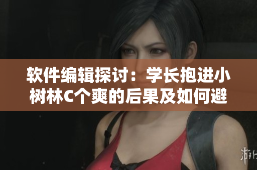 軟件編輯探討：學(xué)長(zhǎng)抱進(jìn)小樹林C個(gè)爽的后果及如何避免此類風(fēng)險(xiǎn)