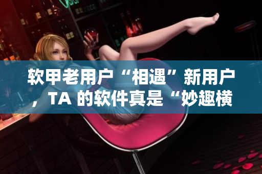 軟甲老用戶“相遇”新用戶，TA 的軟件真是“妙趣橫生”