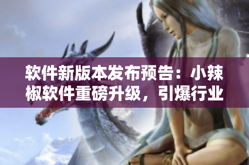 軟件新版本發(fā)布預(yù)告：小辣椒軟件重磅升級，引爆行業(yè)新潮流
