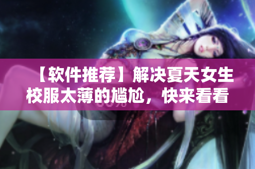 【軟件推薦】解決夏天女生校服太薄的尷尬，快來看看這些實用軟件！