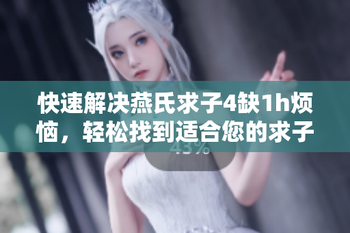 快速解決燕氏求子4缺1h煩惱，輕松找到適合您的求子軟件！