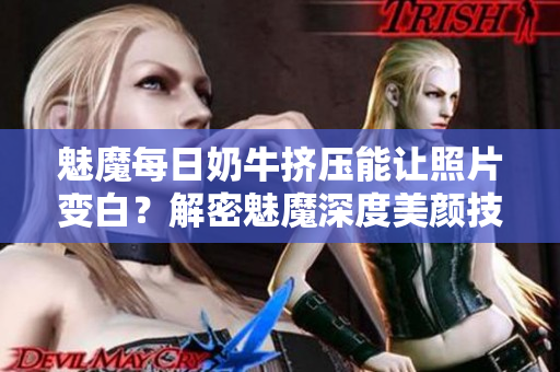 魅魔每日奶牛擠壓能讓照片變白？解密魅魔深度美顏技術(shù)