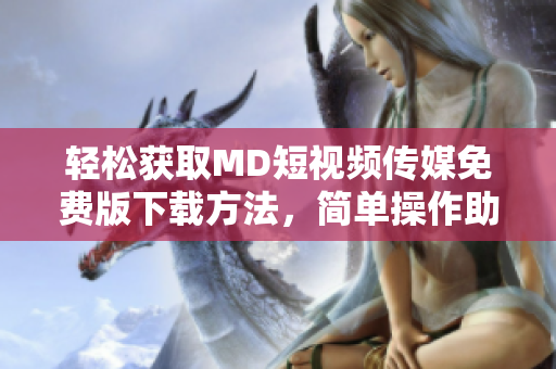 輕松獲取MD短視頻傳媒免費版下載方法，簡單操作助你快速擁有
