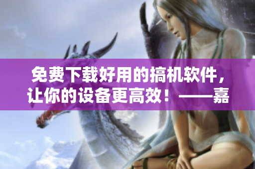 免費下載好用的搞機軟件，讓你的設(shè)備更高效！——嘉興軟件新手必備