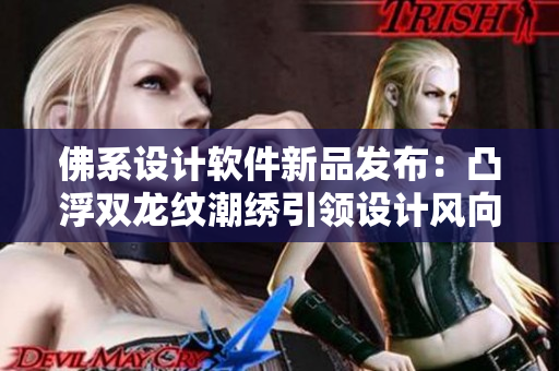 佛系設(shè)計軟件新品發(fā)布：凸浮雙龍紋潮繡引領(lǐng)設(shè)計風向