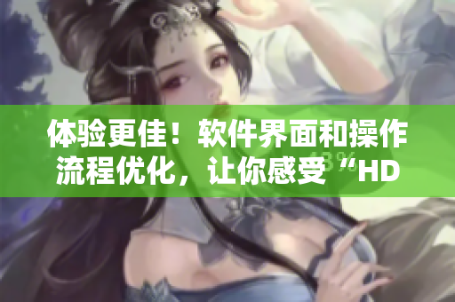 體驗更佳！軟件界面和操作流程優(yōu)化，讓你感受“HD級別”順暢體驗