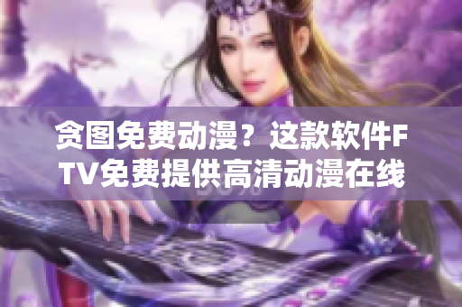 貪圖免費(fèi)動(dòng)漫？這款軟件FTV免費(fèi)提供高清動(dòng)漫在線觀看，無需付費(fèi)！