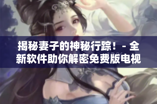 揭秘妻子的神秘行蹤！- 全新軟件助你解密免費(fèi)版電視劇
