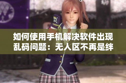 如何使用手機(jī)解決軟件出現(xiàn)亂碼問(wèn)題：無(wú)人區(qū)不再是絆腳石
