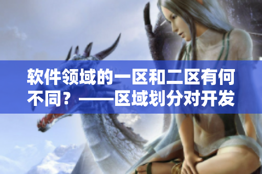 軟件領(lǐng)域的一區(qū)和二區(qū)有何不同？——區(qū)域劃分對(duì)開發(fā)者的影響