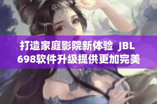 打造家庭影院新體驗(yàn)  JBL 698軟件升級(jí)提供更加完美的音質(zhì)與互動(dòng)
