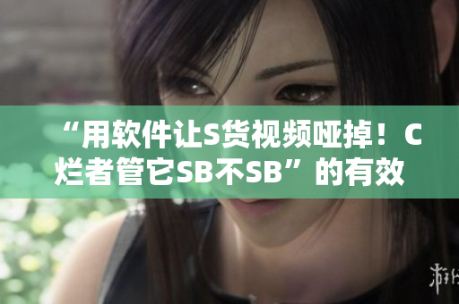 “用軟件讓S貨視頻啞掉！C爛者管它SB不SB”的有效方法