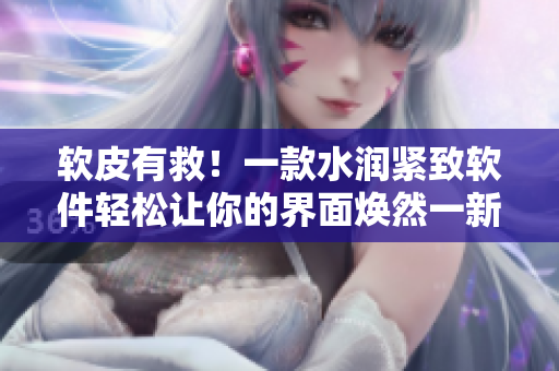 軟皮有救！一款水潤緊致軟件輕松讓你的界面煥然一新