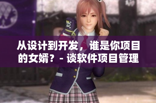 從設(shè)計(jì)到開(kāi)發(fā)，誰(shuí)是你項(xiàng)目的女婿？- 談軟件項(xiàng)目管理