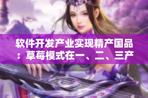 軟件開發(fā)產(chǎn)業(yè)實(shí)現(xiàn)精產(chǎn)國品：草莓模式在一、二、三產(chǎn)區(qū)的應(yīng)用實(shí)踐