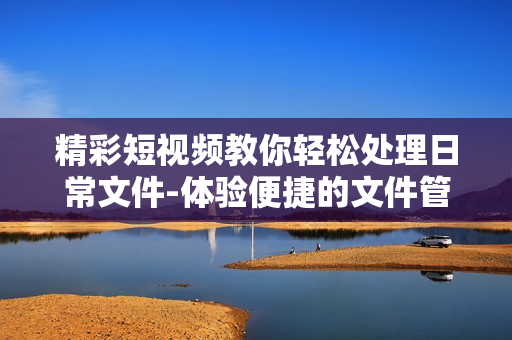 精彩短視頻教你輕松處理日常文件-體驗(yàn)便捷的文件管理軟件
