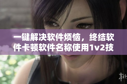 一鍵解決軟件煩惱，終結(jié)軟件卡頓軟件名稱(chēng)使用1v2技巧