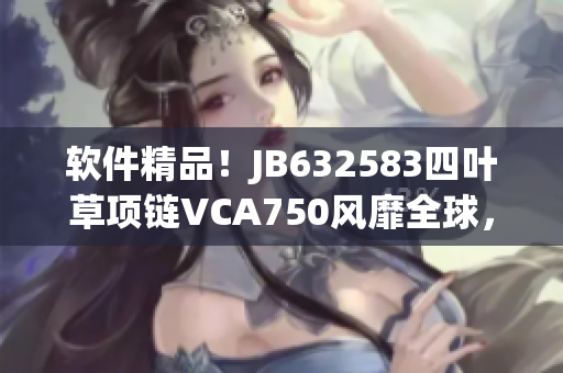 軟件精品！JB632583四葉草項(xiàng)鏈VCA750風(fēng)靡全球，成為軟件界新寵