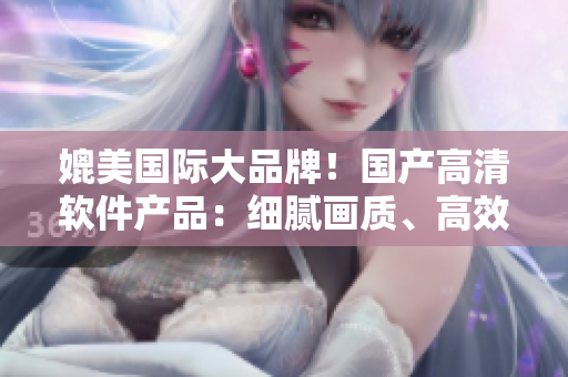 媲美國際大品牌！國產(chǎn)高清軟件產(chǎn)品：細(xì)膩畫質(zhì)、高效運(yùn)行、完美用戶體驗(yàn)