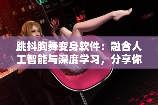 跳抖胸舞變身軟件：融合人工智能與深度學(xué)習(xí)，分享你的拍攝成果