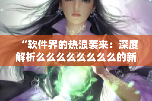 “軟件界的熱浪襲來：深度解析么么么么么么么么的新功能與技術(shù)革新！”