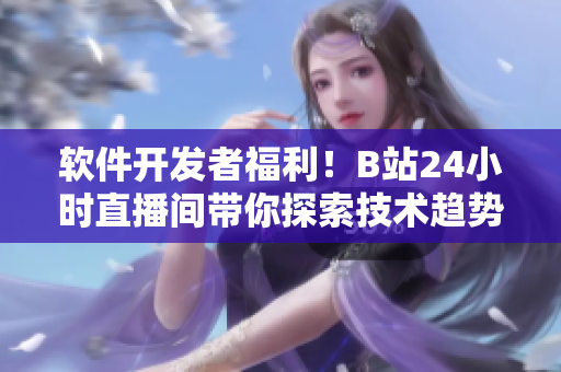 軟件開發(fā)者福利！B站24小時直播間帶你探索技術(shù)趨勢和最新工具！