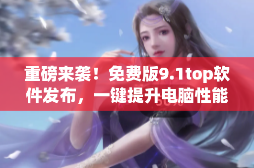 重磅來襲！免費(fèi)版9.1top軟件發(fā)布，一鍵提升電腦性能！