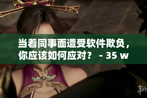 當(dāng)著同事面遭受軟件欺負(fù)，你應(yīng)該如何應(yīng)對？ - 35 words