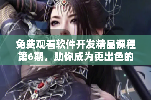 免費(fèi)觀看軟件開發(fā)精品課程第6期，助你成為更出色的軟件編輯！